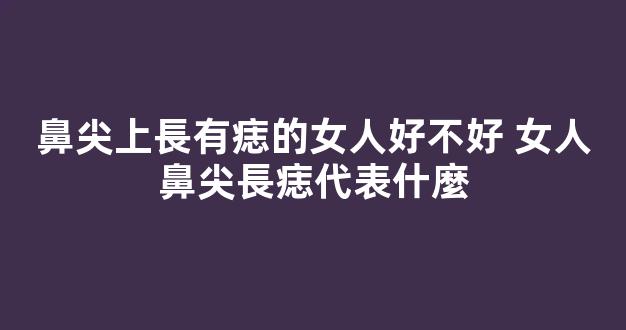 鼻尖上長有痣的女人好不好 女人鼻尖長痣代表什麼